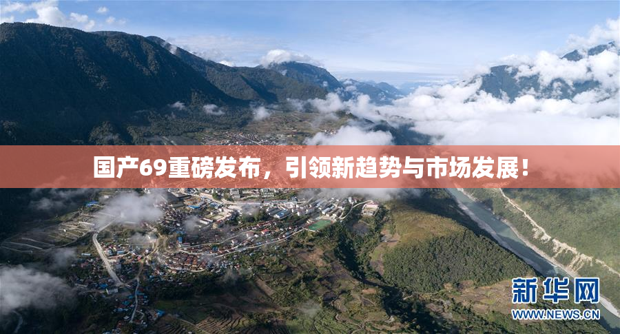 国产69重磅发布，引领新趋势与市场发展！