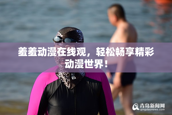 羞羞动漫在线观，轻松畅享精彩动漫世界！