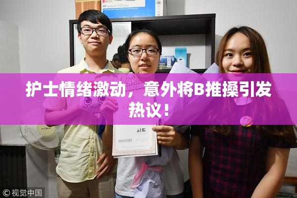护士情绪激动，意外将B推搡引发热议！