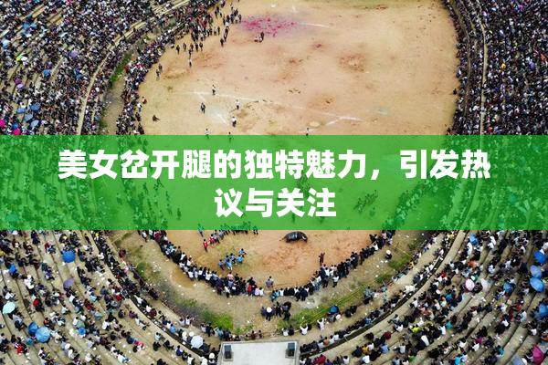 美女岔开腿的独特魅力，引发热议与关注
