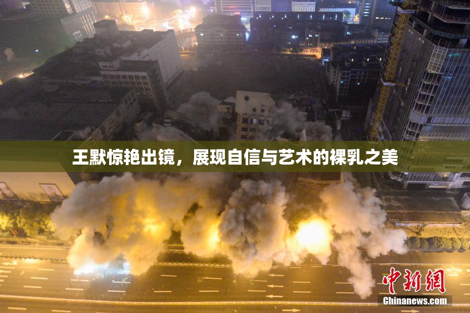 王默惊艳出镜，展现自信与艺术的裸乳之美
