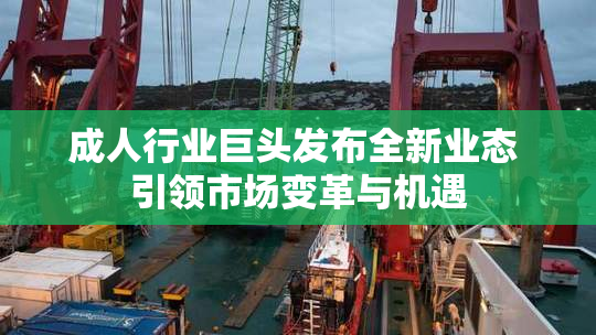 成人行业巨头发布全新业态 引领市场变革与机遇
