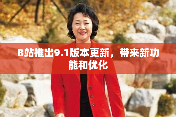 B站推出9.1版本更新，带来新功能和优化