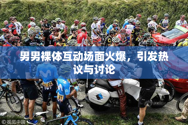 男男裸体互动场面火爆，引发热议与讨论