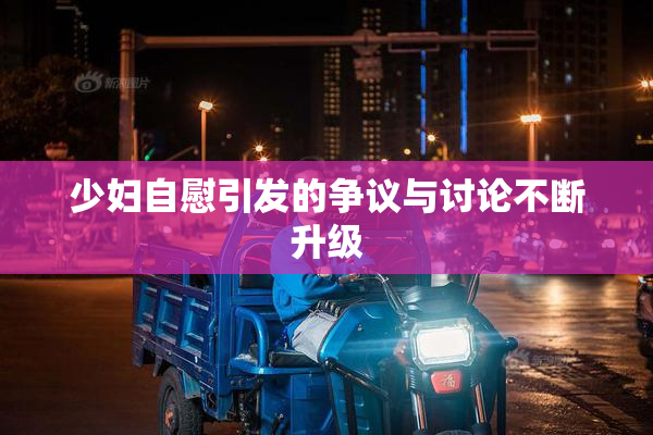 少妇自慰引发的争议与讨论不断升级