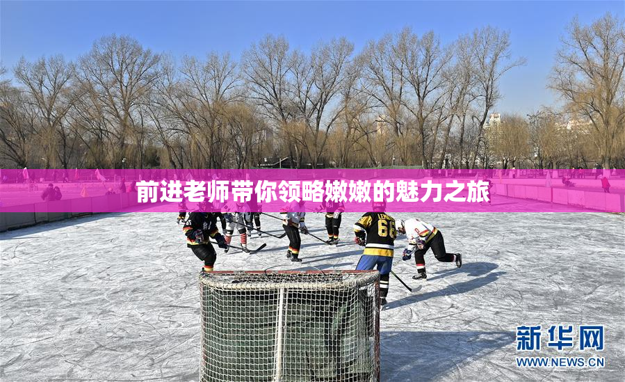 前进老师带你领略嫩嫩的魅力之旅