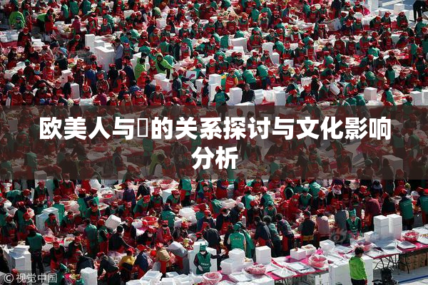 欧美人与嘼的关系探讨与文化影响分析