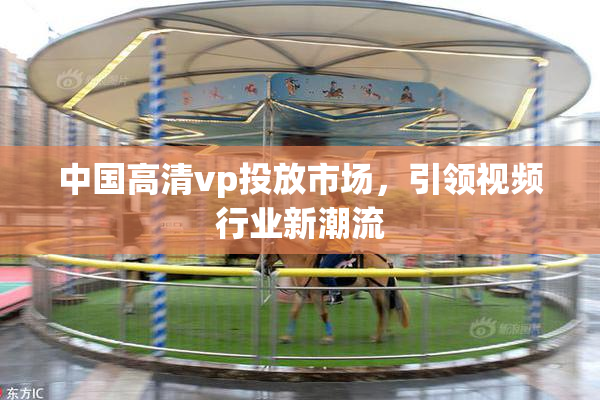 中国高清vp投放市场，引领视频行业新潮流