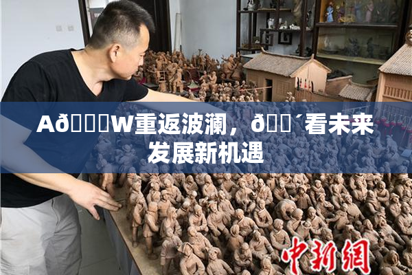 A🔞W重返波澜，🔴看未来发展新机遇