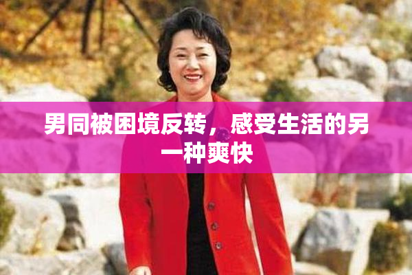 男同被困境反转，感受生活的另一种爽快