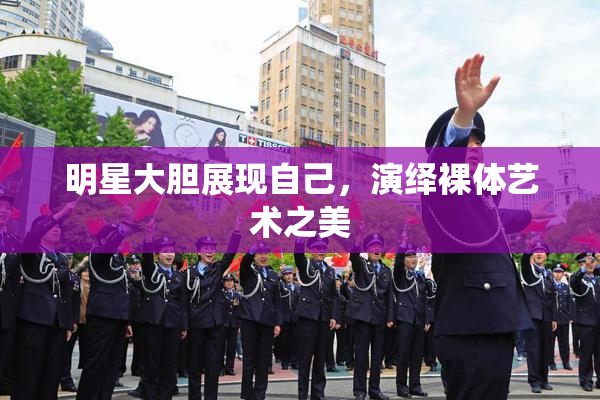 明星大胆展现自己，演绎裸体艺术之美