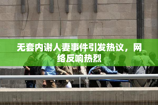 无套内谢人妻事件引发热议，网络反响热烈