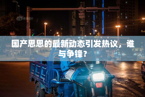 国产思思的最新动态引发热议，谁与争锋？