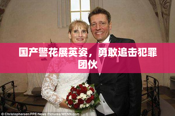 国产警花展英姿，勇敢追击犯罪团伙