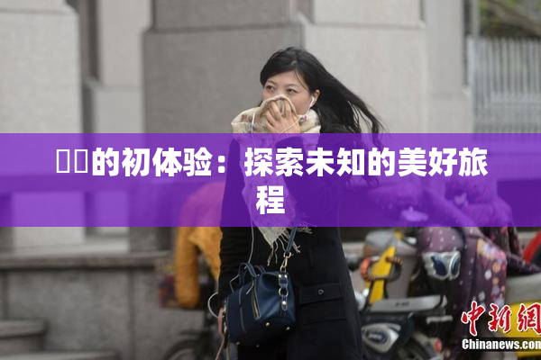 妺妺的初体验：探索未知的美好旅程