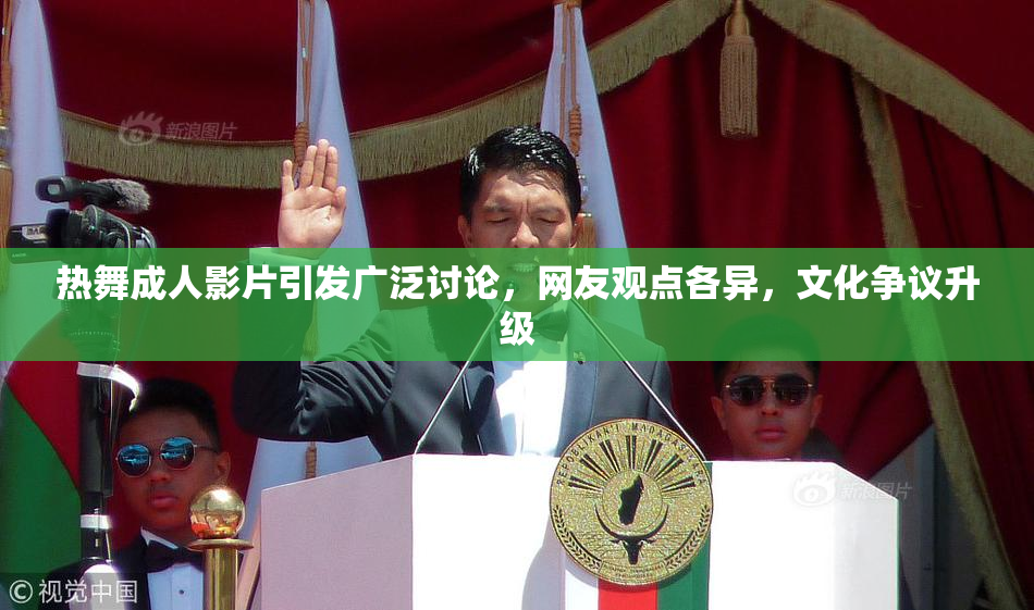 热舞成人影片引发广泛讨论，网友观点各异，文化争议升级