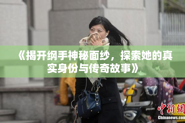 《揭开纲手神秘面纱，探索她的真实身份与传奇故事》