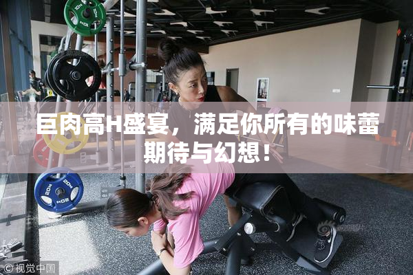 巨肉高H盛宴，满足你所有的味蕾期待与幻想！