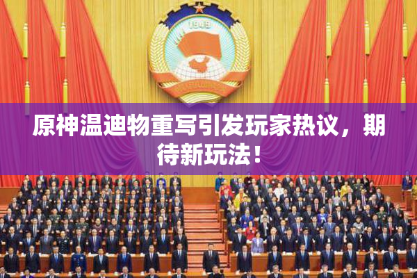 原神温迪物重写引发玩家热议，期待新玩法！