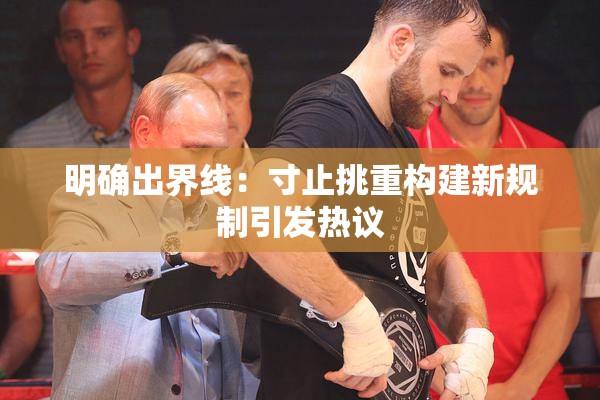明确出界线：寸止挑重构建新规制引发热议