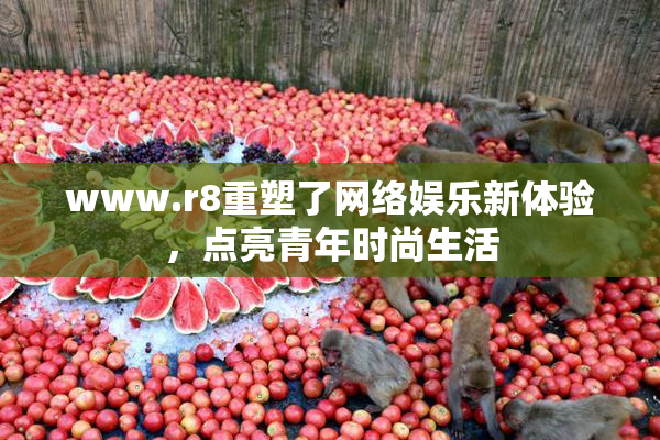 www.r8重塑了网络娱乐新体验，点亮青年时尚生活