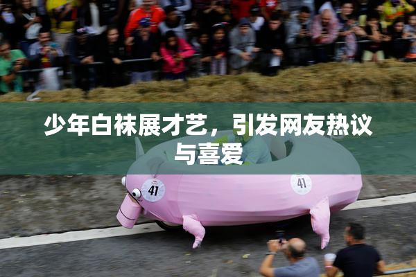 少年白袜展才艺，引发网友热议与喜爱