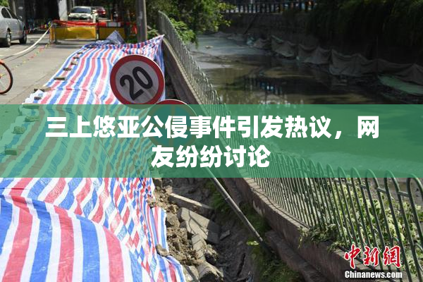 三上悠亚公侵事件引发热议，网友纷纷讨论