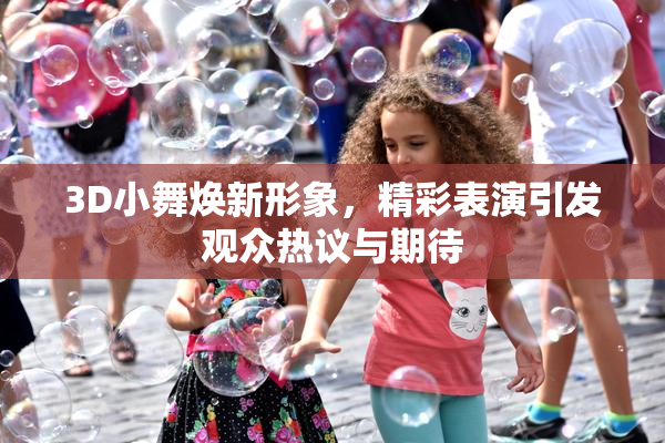 3D小舞焕新形象，精彩表演引发观众热议与期待