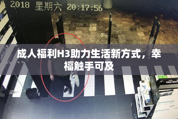 成人福利H3助力生活新方式，幸福触手可及