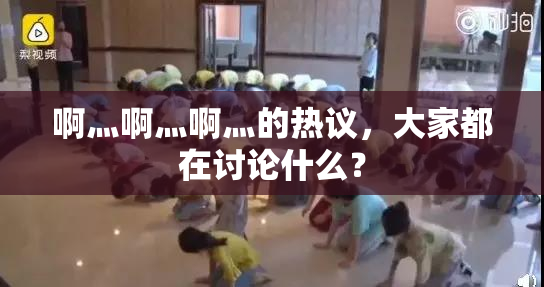 啊灬啊灬啊灬的热议，大家都在讨论什么？