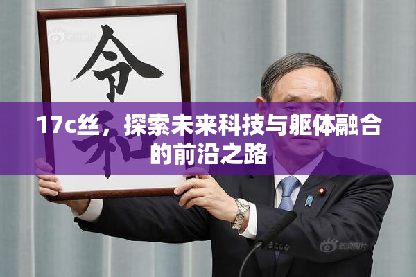 17c丝，探索未来科技与躯体融合的前沿之路