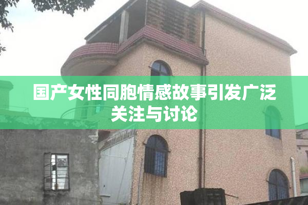 国产女性同胞情感故事引发广泛关注与讨论