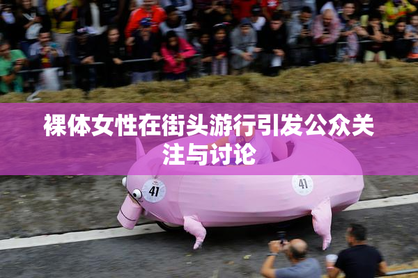 裸体女性在街头游行引发公众关注与讨论