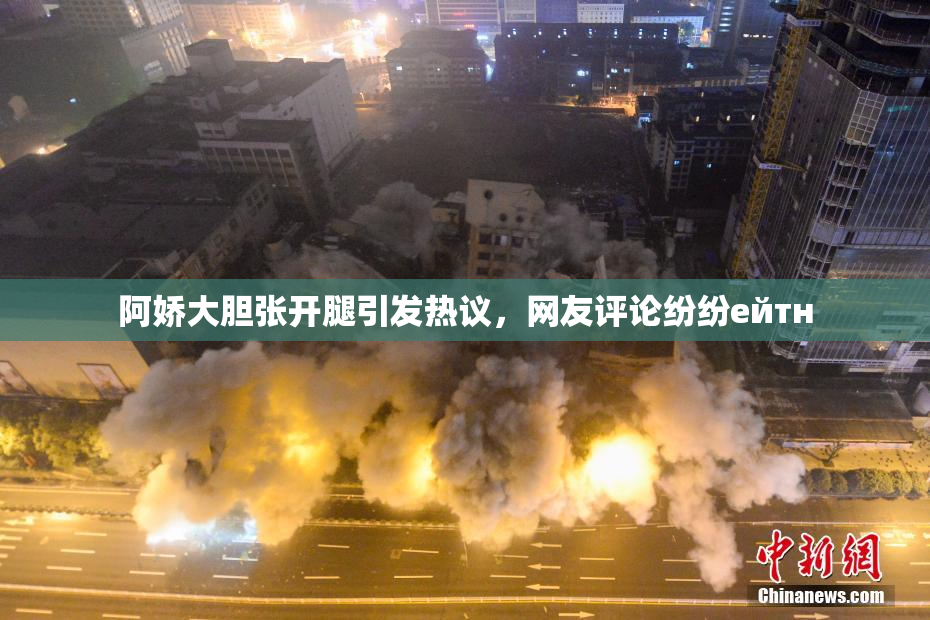 阿娇大胆张开腿引发热议，网友评论纷纷ейтн