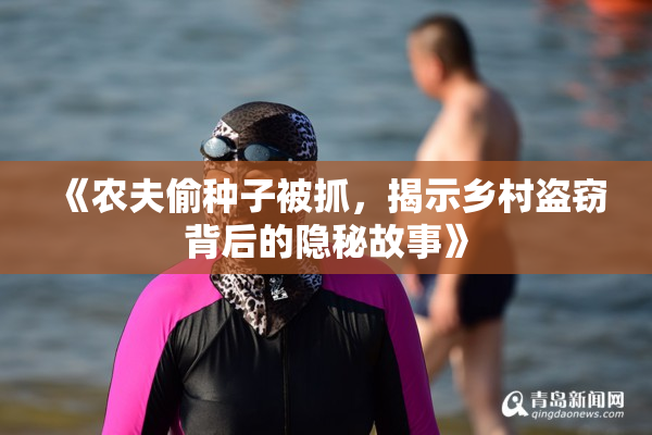 《农夫偷种子被抓，揭示乡村盗窃背后的隐秘故事》