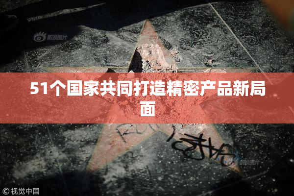51个国家共同打造精密产品新局面