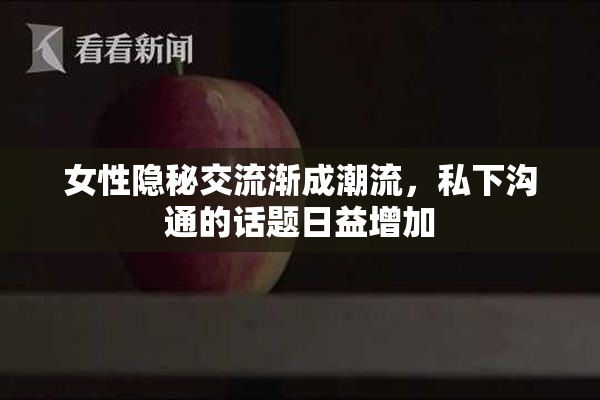女性隐秘交流渐成潮流，私下沟通的话题日益增加