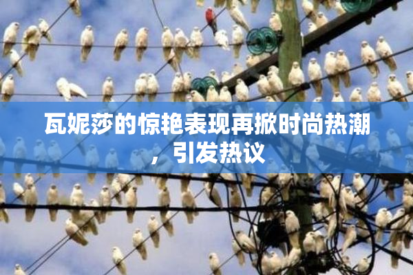 瓦妮莎的惊艳表现再掀时尚热潮，引发热议
