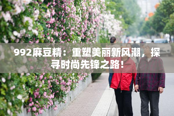 992麻豆精：重塑美丽新风潮，探寻时尚先锋之路！