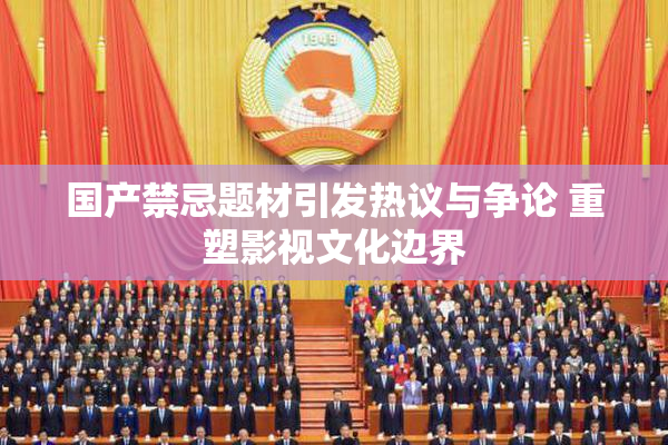国产禁忌题材引发热议与争论 重塑影视文化边界