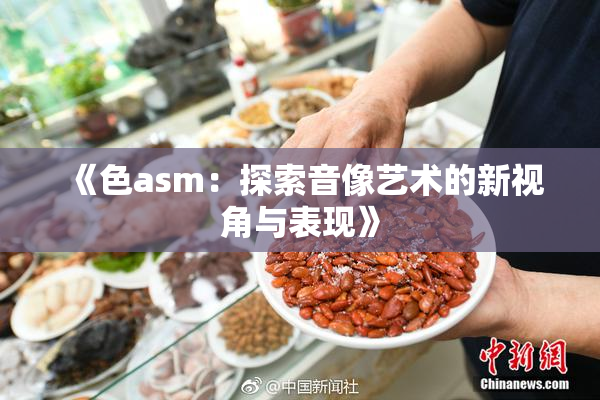 《色asm：探索音像艺术的新视角与表现》