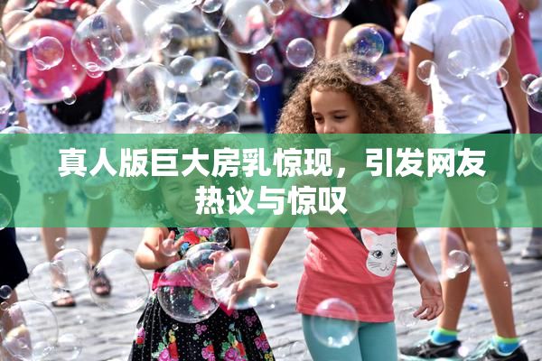 真人版巨大房乳惊现，引发网友热议与惊叹