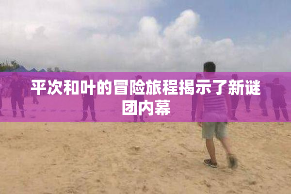 平次和叶的冒险旅程揭示了新谜团内幕