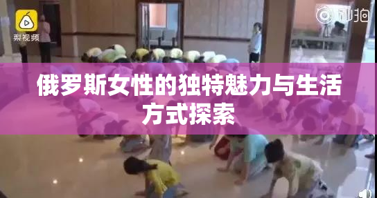 俄罗斯女性的独特魅力与生活方式探索