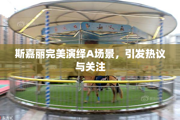 斯嘉丽完美演绎A场景，引发热议与关注