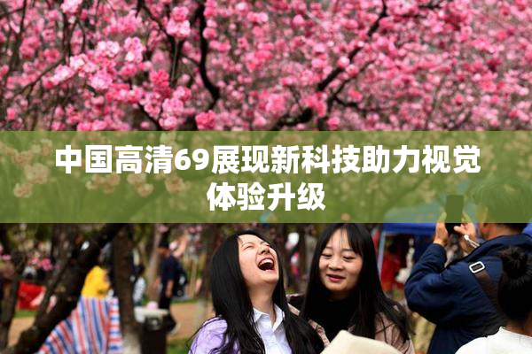 中国高清69展现新科技助力视觉体验升级