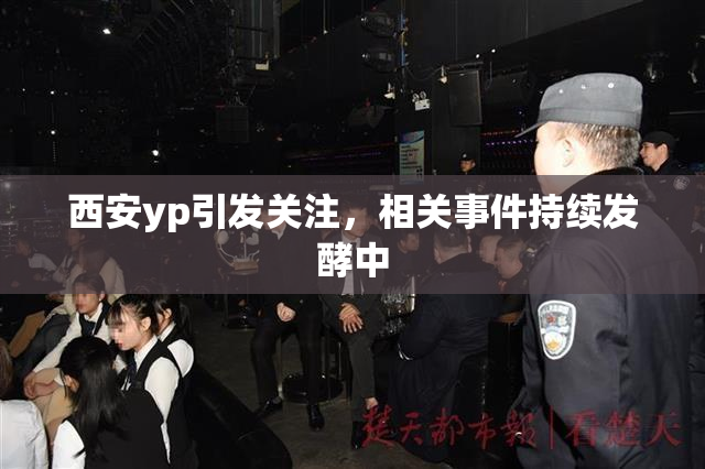 西安yp引发关注，相关事件持续发酵中