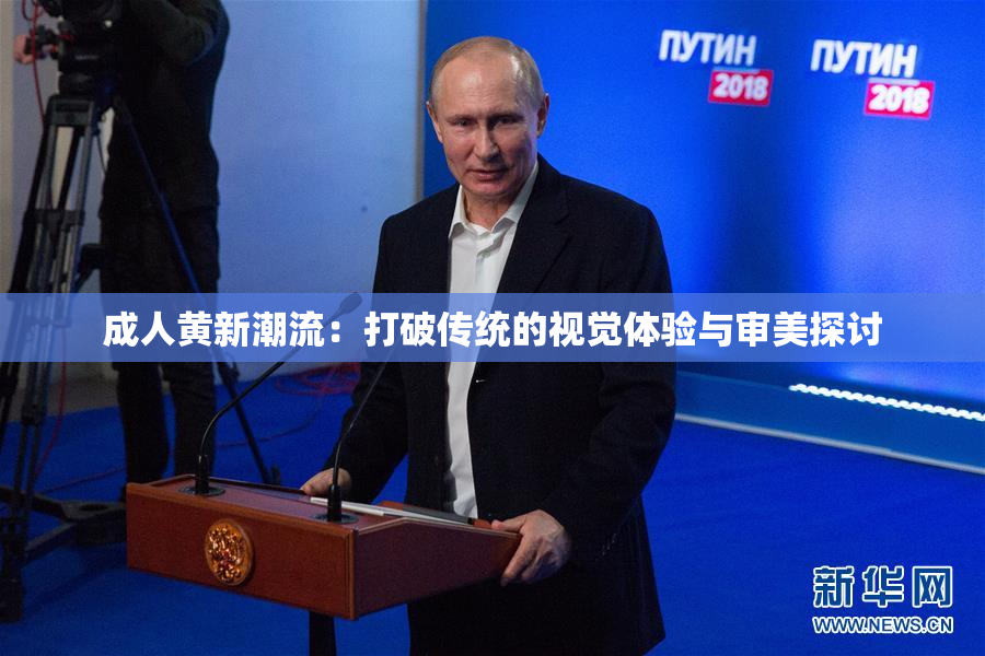 成人黄新潮流：打破传统的视觉体验与审美探讨