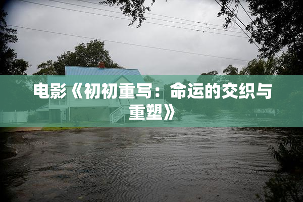 电影《初初重写：命运的交织与重塑》