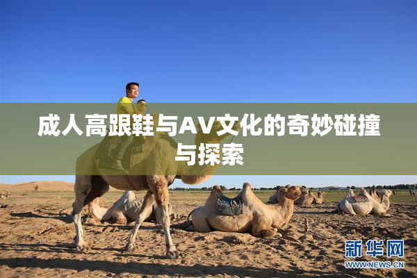 成人高跟鞋与AV文化的奇妙碰撞与探索